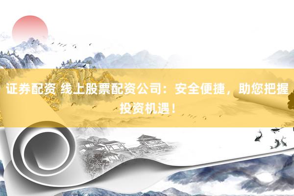 证券配资 线上股票配资公司:安全便捷,助您把握投资机遇!