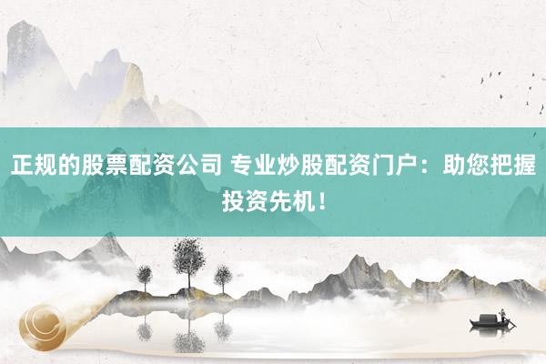 正规的股票配资公司 专业炒股配资门户：助您把握投资先机！