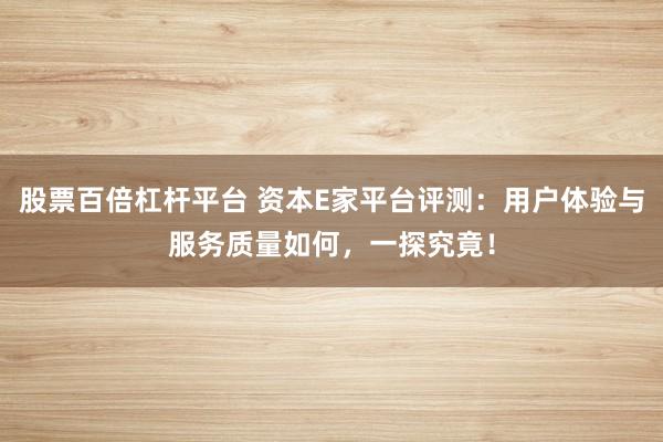 股票百倍杠杆平台 资本E家平台评测：用户体验与服务质量如何，一探究竟！