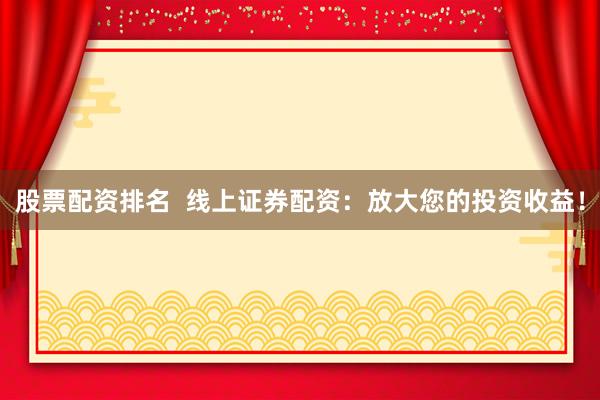 股票配资排名  线上证券配资：放大您的投资收益！