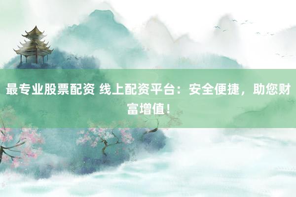最专业股票配资 线上配资平台：安全便捷，助您财富增值！