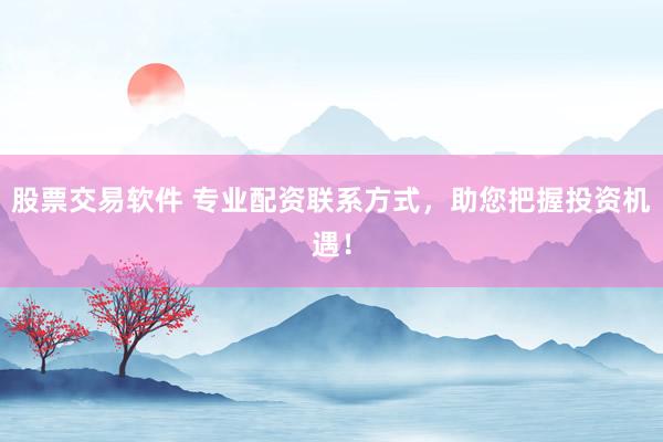 股票交易软件 专业配资联系方式，助您把握投资机遇！