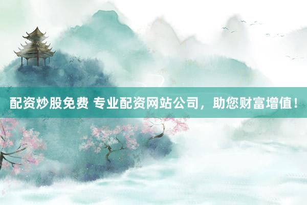 配资炒股免费 专业配资网站公司，助您财富增值！