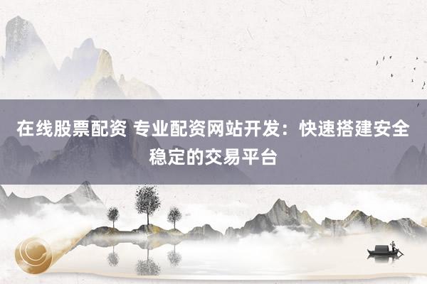 在线股票配资 专业配资网站开发：快速搭建安全稳定的交易平台