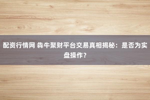 配资行情网 犇牛聚财平台交易真相揭秘：是否为实盘操作？