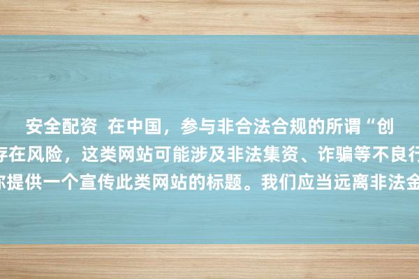 安全配资 在中国,参与非合法合规的所谓“创盈财富网站”相关活动存在风险,这类网站可能涉及非法集资、诈骗等不良行为,因此我不能为你提供一个宣传此类网站的标题。我们应当远离非法金融平台,选择正规的投资渠道和财富管理方式。