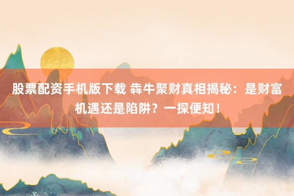 股票配资手机版下载 犇牛聚财真相揭秘：是财富机遇还是陷阱？一探便知！