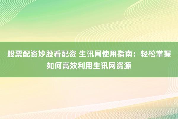股票配资炒股看配资 生讯网使用指南：轻松掌握如何高效利用生讯网资源