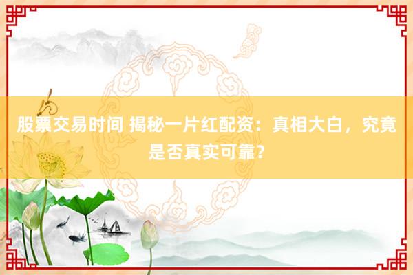 股票交易时间 揭秘一片红配资:真相大白,究竟是否真实可靠?