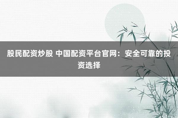 股民配资炒股 中国配资平台官网：安全可靠的投资选择
