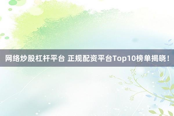 网络炒股杠杆平台 正规配资平台Top10榜单揭晓!