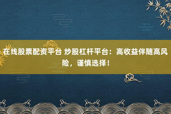 在线股票配资平台 炒股杠杆平台：高收益伴随高风险，谨慎选择！