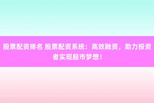 股票配资排名 股票配资系统：高效融资，助力投资者实现股市梦想！