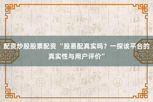 配资炒股股票配资 “股易配真实吗？一探该平台的真实性与用户评价”