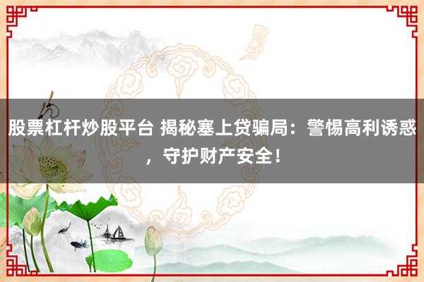 股票杠杆炒股平台 揭秘塞上贷骗局：警惕高利诱惑，守护财产安全！