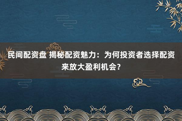 民间配资盘 揭秘配资魅力：为何投资者选择配资来放大盈利机会？