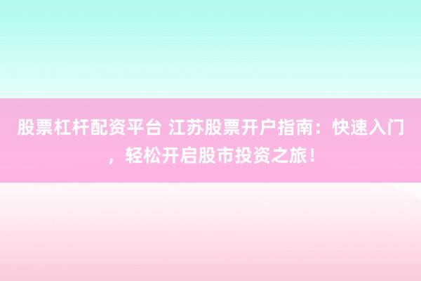 股票杠杆配资平台 江苏股票开户指南：快速入门，轻松开启股市投资之旅！