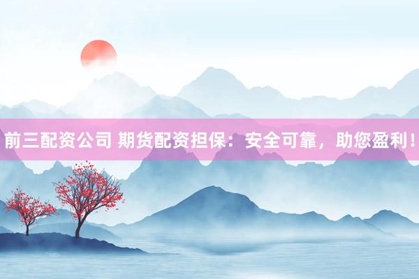 前三配资公司 期货配资担保:安全可靠,助您盈利!