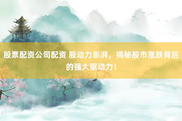 股票配资公司配资 股动力澎湃，揭秘股市涨跌背后的强大驱动力！