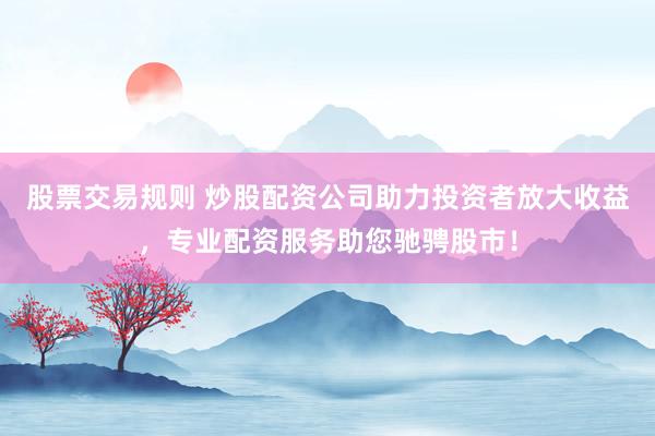 股票交易规则 炒股配资公司助力投资者放大收益，专业配资服务助您驰骋股市！