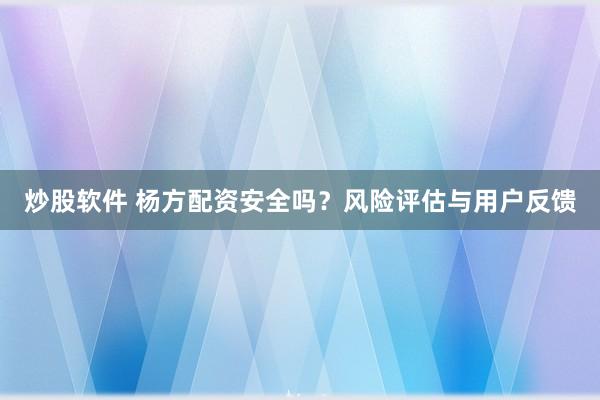炒股软件 杨方配资安全吗？风险评估与用户反馈