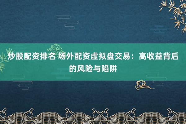炒股配资排名 场外配资虚拟盘交易：高收益背后的风险与陷阱
