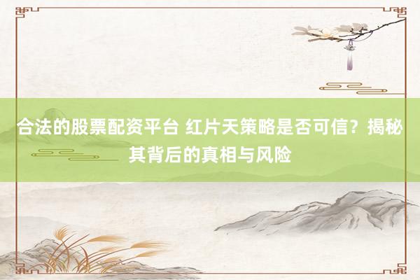 合法的股票配资平台 红片天策略是否可信?揭秘其背后的真相与风险