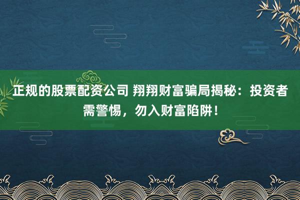 正规的股票配资公司 翔翔财富骗局揭秘：投资者需警惕，勿入财富陷阱！