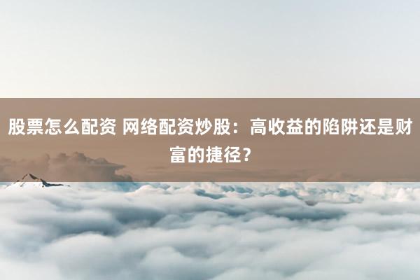 股票怎么配资 网络配资炒股：高收益的陷阱还是财富的捷径？