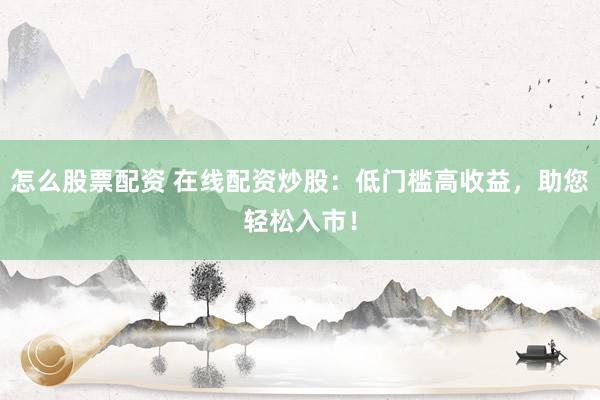 怎么股票配资 在线配资炒股：低门槛高收益，助您轻松入市！
