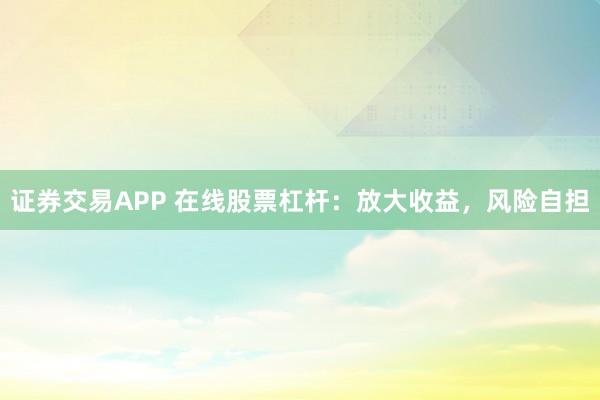 证券交易APP 在线股票杠杆:放大收益,风险自担
