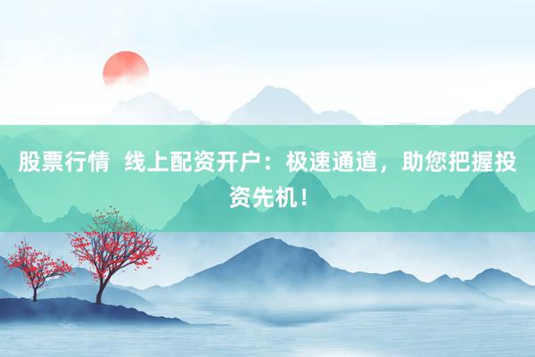 股票行情  线上配资开户：极速通道，助您把握投资先机！