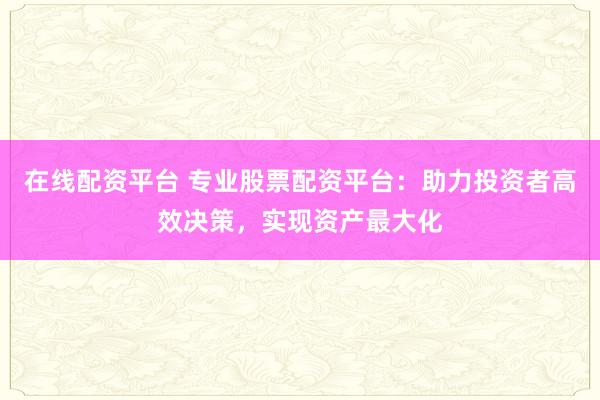在线配资平台 专业股票配资平台:助力投资者高效决策,实现资产最大化