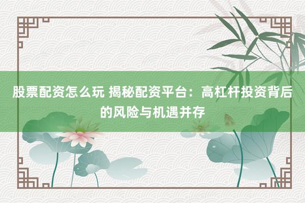 股票配资怎么玩 揭秘配资平台：高杠杆投资背后的风险与机遇并存