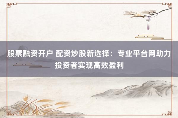 股票融资开户 配资炒股新选择:专业平台网助力投资者实现高效盈利