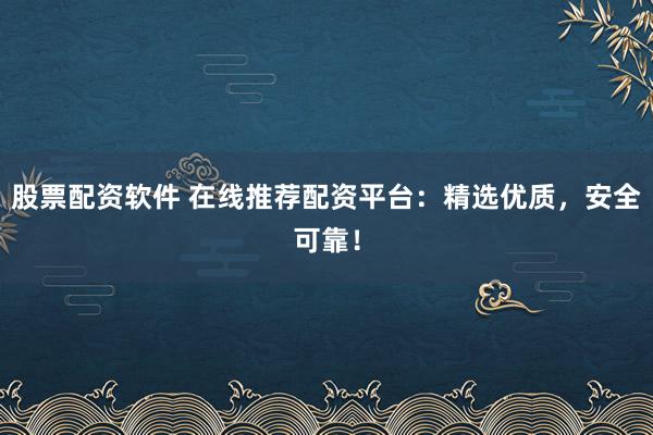 股票配资软件 在线推荐配资平台：精选优质，安全可靠！