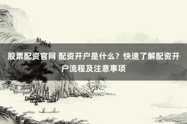 股票配资官网 配资开户是什么?快速了解配资开户流程及注意事项