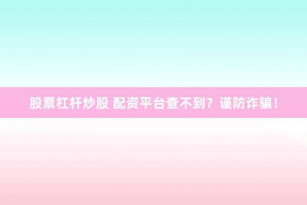 股票杠杆炒股 配资平台查不到？谨防诈骗！