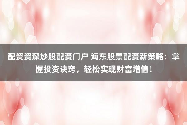 配资资深炒股配资门户 海东股票配资新策略：掌握投资诀窍，轻松实现财富增值！