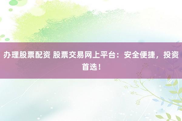 办理股票配资 股票交易网上平台:安全便捷,投资首选!