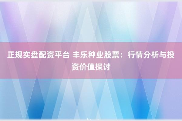 正规实盘配资平台 丰乐种业股票:行情分析与投资价值探讨