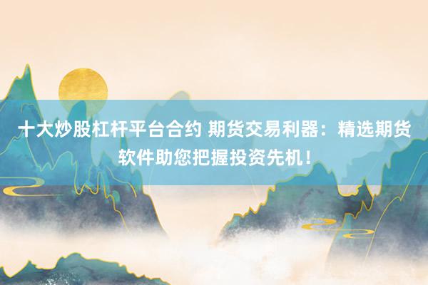 十大炒股杠杆平台合约 期货交易利器:精选期货软件助您把握投资先机!