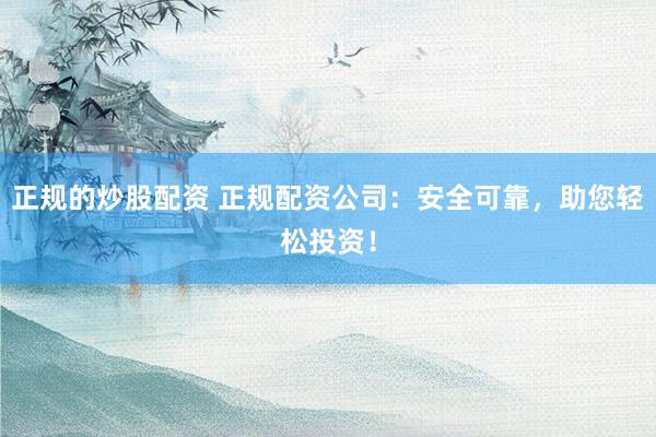 正规的炒股配资 正规配资公司:安全可靠,助您轻松投资!