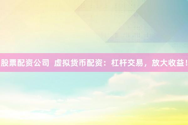 股票配资公司  虚拟货币配资：杠杆交易，放大收益！