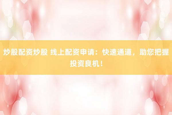 炒股配资炒股 线上配资申请:快速通道,助您把握投资良机!