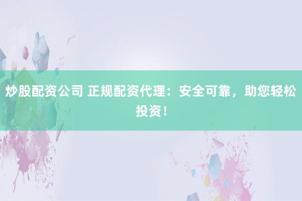 炒股配资公司 正规配资代理:安全可靠,助您轻松投资!