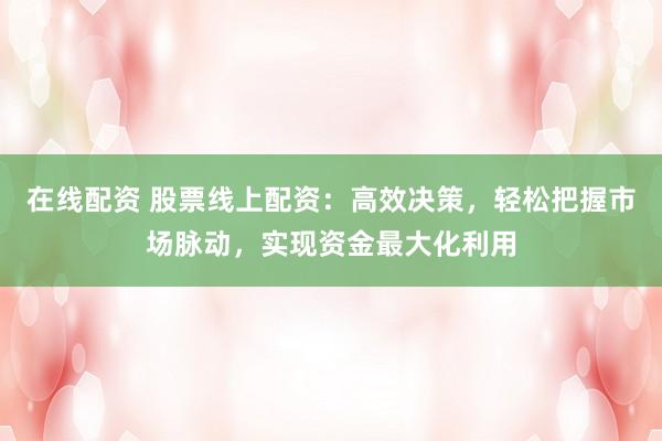在线配资 股票线上配资：高效决策，轻松把握市场脉动，实现资金最大化利用