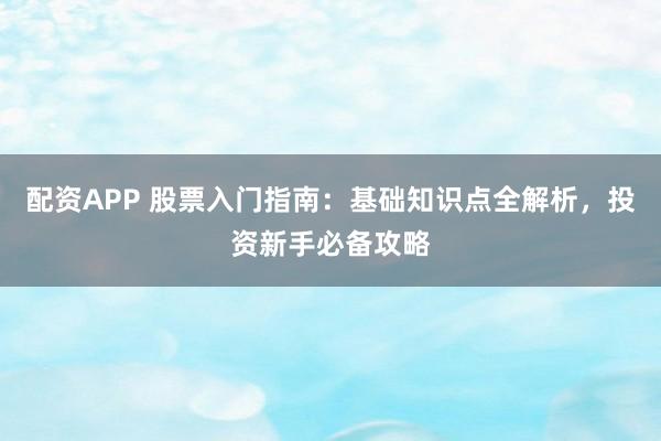 配资APP 股票入门指南：基础知识点全解析，投资新手必备攻略