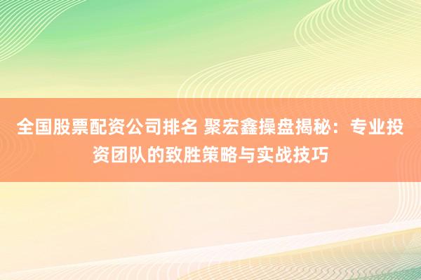 全国股票配资公司排名 聚宏鑫操盘揭秘：专业投资团队的致胜策略与实战技巧