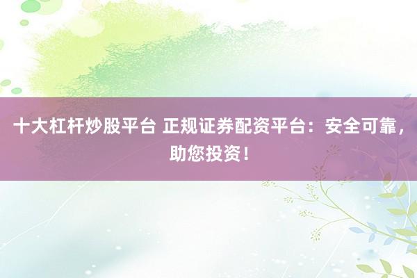 十大杠杆炒股平台 正规证券配资平台:安全可靠,助您投资!
